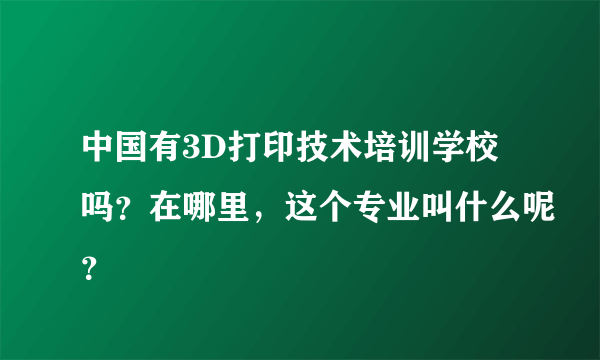 中国有3D打印技术培训学校吗？在哪里，这个专业叫什么呢？