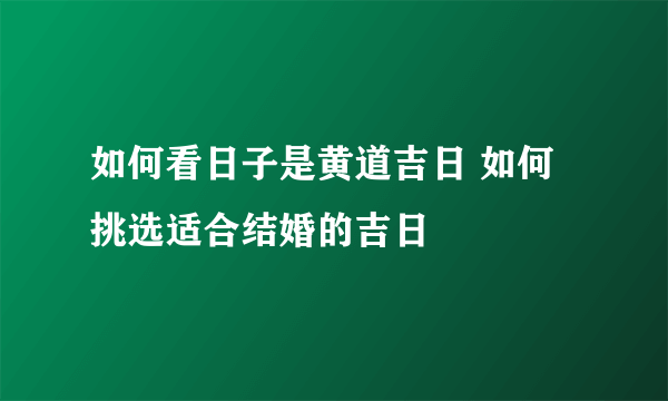 如何看日子是黄道吉日 如何挑选适合结婚的吉日