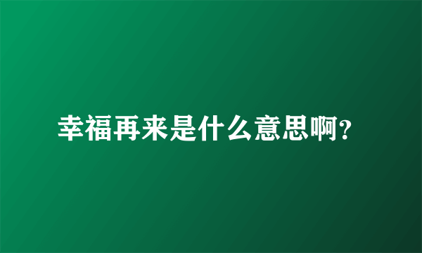 幸福再来是什么意思啊？