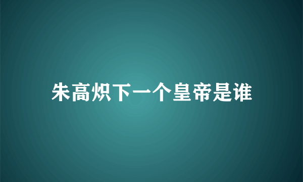 朱高炽下一个皇帝是谁