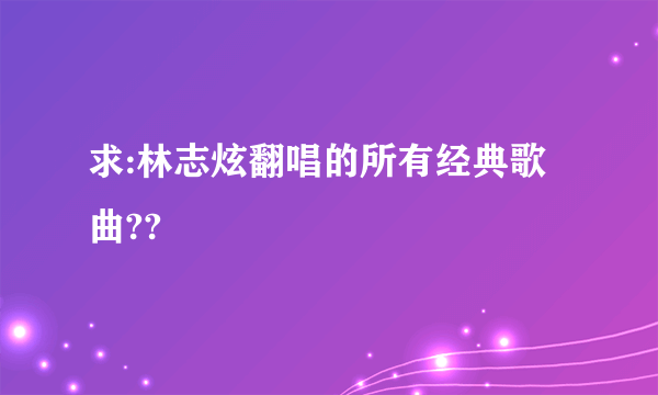 求:林志炫翻唱的所有经典歌曲??