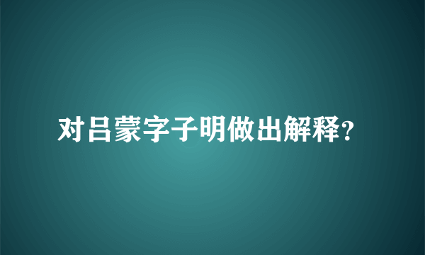 对吕蒙字子明做出解释？