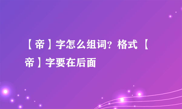 【帝】字怎么组词？格式 【帝】字要在后面