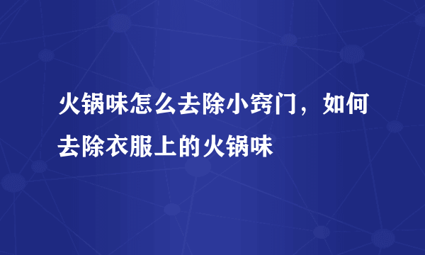 火锅味怎么去除小窍门，如何去除衣服上的火锅味