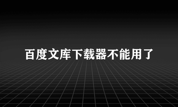 百度文库下载器不能用了