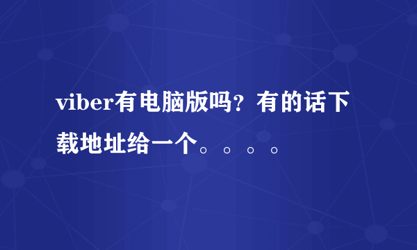 viber有电脑版吗？有的话下载地址给一个。。。。