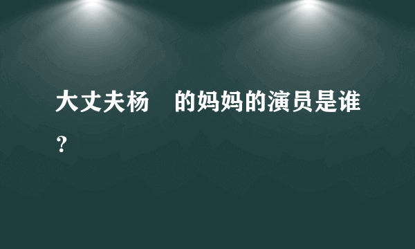 大丈夫杨玏的妈妈的演员是谁？