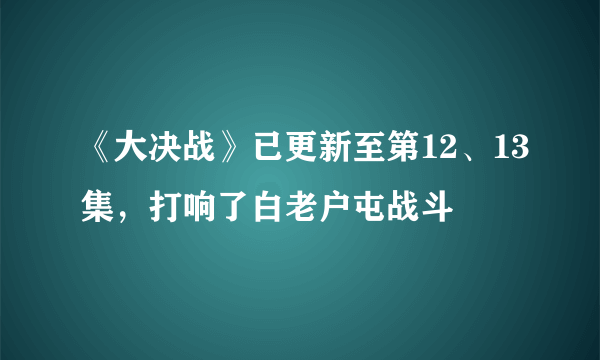 《大决战》已更新至第12、13集，打响了白老户屯战斗