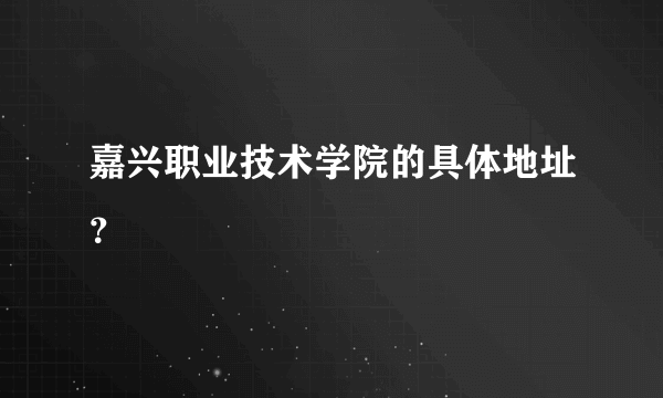 嘉兴职业技术学院的具体地址？