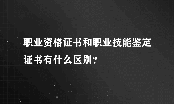 职业资格证书和职业技能鉴定证书有什么区别？