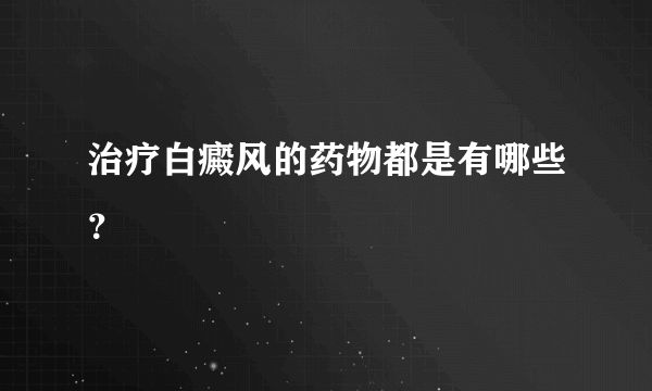 治疗白癜风的药物都是有哪些？