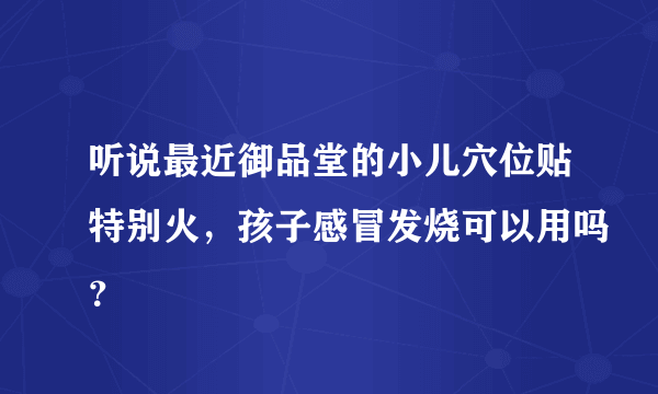 听说最近御品堂的小儿穴位贴特别火，孩子感冒发烧可以用吗？