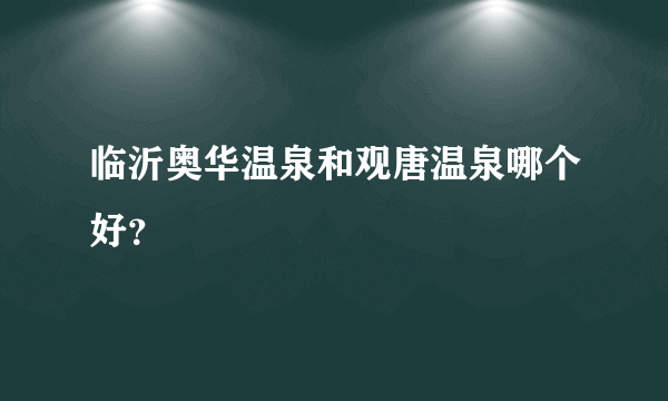 临沂奥华温泉和观唐温泉哪个好？