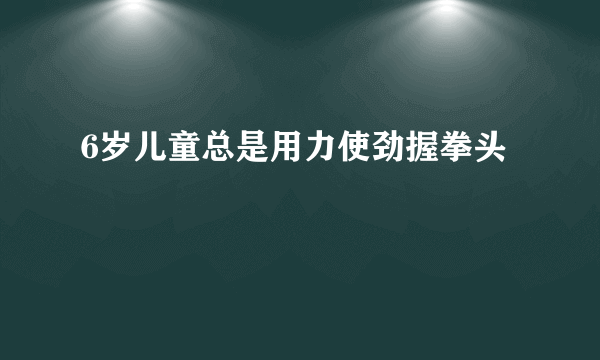 6岁儿童总是用力使劲握拳头