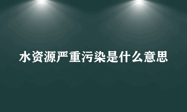 水资源严重污染是什么意思