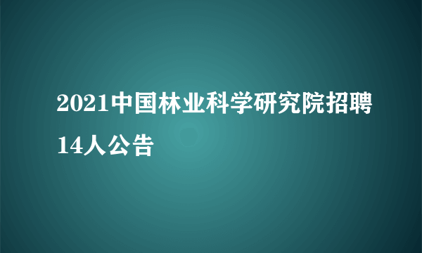 2021中国林业科学研究院招聘14人公告