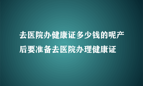 去医院办健康证多少钱的呢产后要准备去医院办理健康证