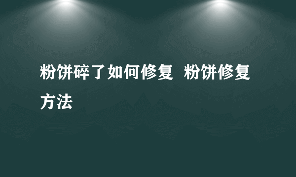 粉饼碎了如何修复  粉饼修复方法