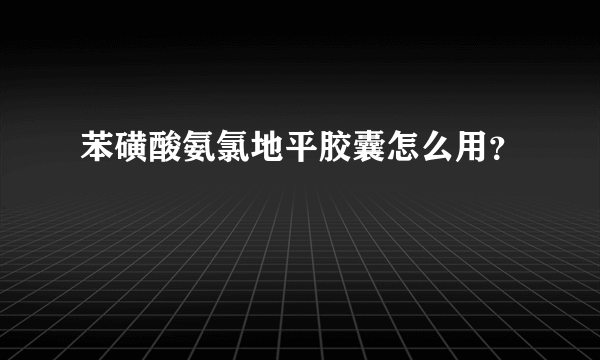 苯磺酸氨氯地平胶囊怎么用？