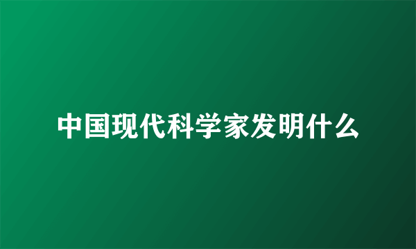 中国现代科学家发明什么