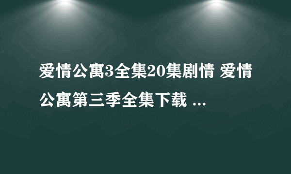 爱情公寓3全集20集剧情 爱情公寓第三季全集下载 爱情公寓3什么时候播出？