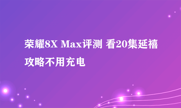 荣耀8X Max评测 看20集延禧攻略不用充电