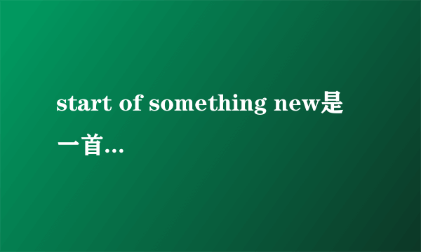 start of something new是一首怎样的歌 急...