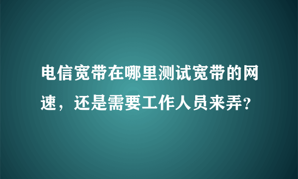 电信宽带在哪里测试宽带的网速，还是需要工作人员来弄？