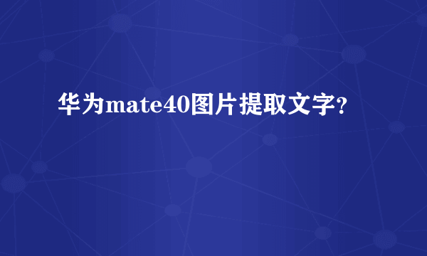 华为mate40图片提取文字？