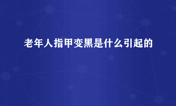 老年人指甲变黑是什么引起的