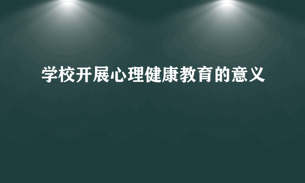 学校开展心理健康教育的意义