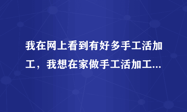 我在网上看到有好多手工活加工，我想在家做手工活加工不知道是不是骗人的。请有知情人相告