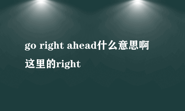 go right ahead什么意思啊 这里的right