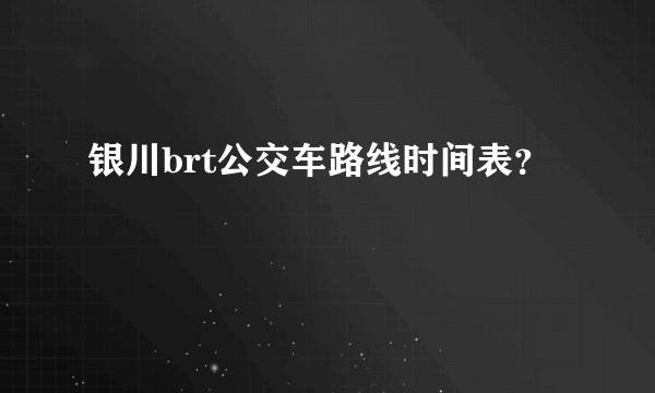 银川brt公交车路线时间表？