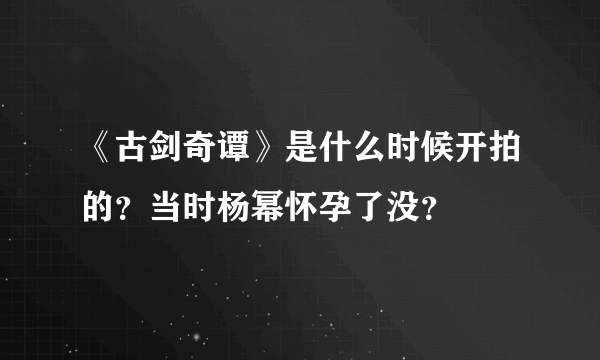 《古剑奇谭》是什么时候开拍的？当时杨幂怀孕了没？