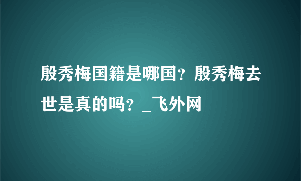 殷秀梅国籍是哪国？殷秀梅去世是真的吗？_飞外网