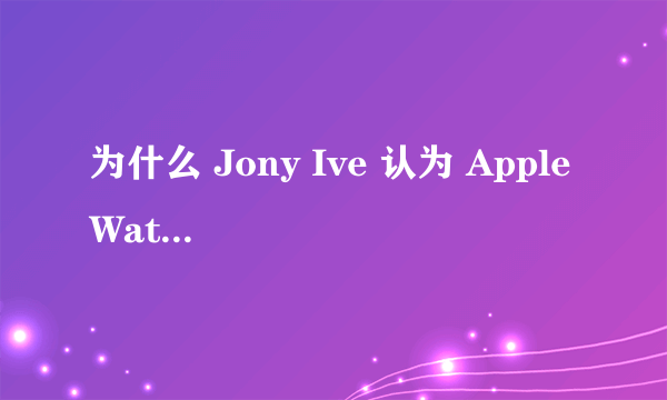 为什么 Jony Ive 认为 Apple Watch 能够威胁瑞士的传统手表品牌？