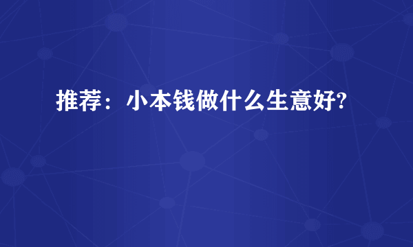 推荐：小本钱做什么生意好?