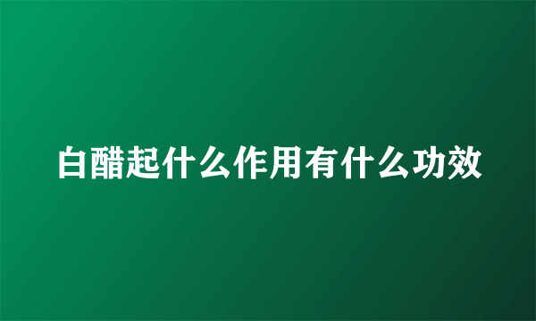 白醋起什么作用有什么功效