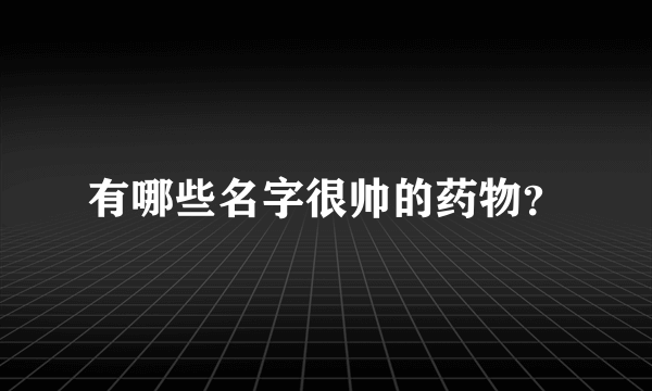 有哪些名字很帅的药物？