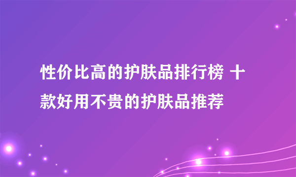 性价比高的护肤品排行榜 十款好用不贵的护肤品推荐