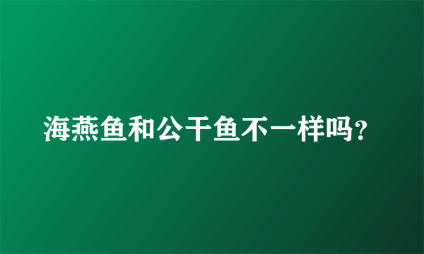 海燕鱼和公干鱼不一样吗？