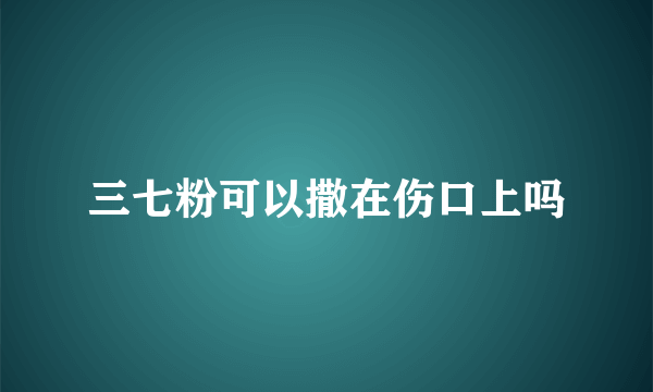 三七粉可以撒在伤口上吗