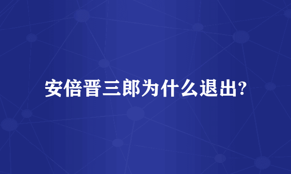 安倍晋三郎为什么退出?