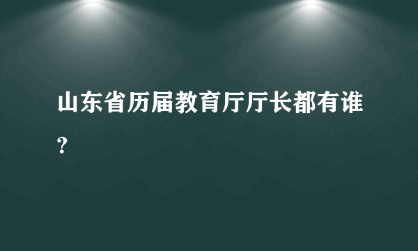 山东省历届教育厅厅长都有谁？