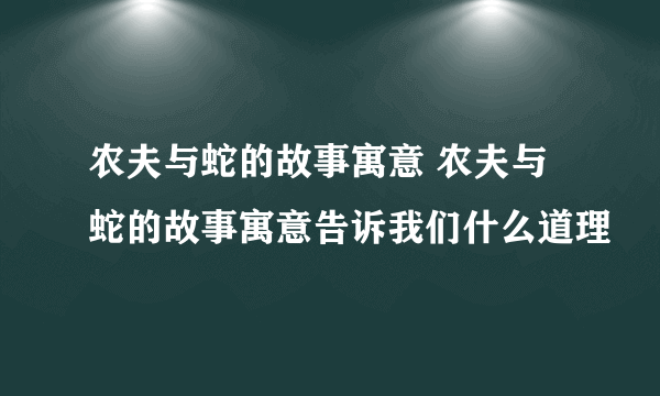 农夫与蛇的故事寓意 农夫与蛇的故事寓意告诉我们什么道理