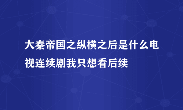 大秦帝国之纵横之后是什么电视连续剧我只想看后续