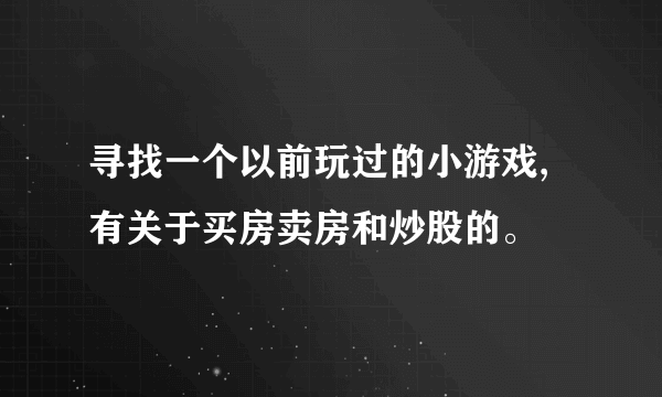 寻找一个以前玩过的小游戏,有关于买房卖房和炒股的。