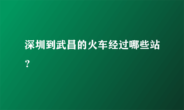 深圳到武昌的火车经过哪些站？