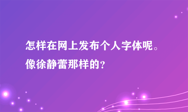 怎样在网上发布个人字体呢。像徐静蕾那样的？